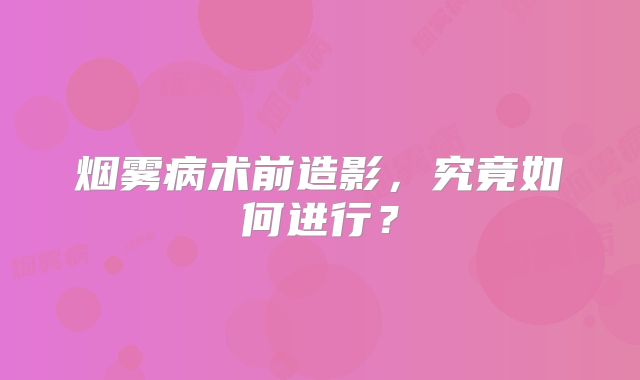 烟雾病术前造影，究竟如何进行？