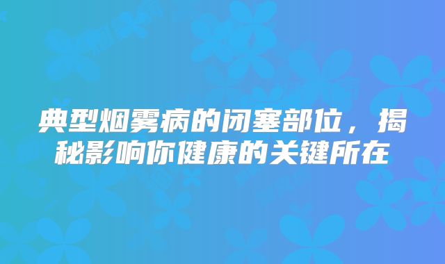 典型烟雾病的闭塞部位，揭秘影响你健康的关键所在