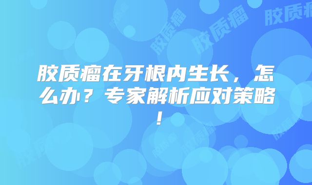胶质瘤在牙根内生长，怎么办？专家解析应对策略！