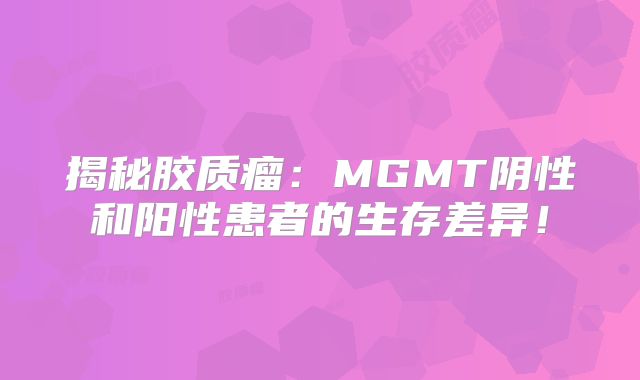 揭秘胶质瘤：MGMT阴性和阳性患者的生存差异！
