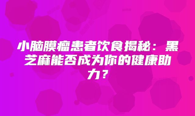 小脑膜瘤患者饮食揭秘：黑芝麻能否成为你的健康助力？