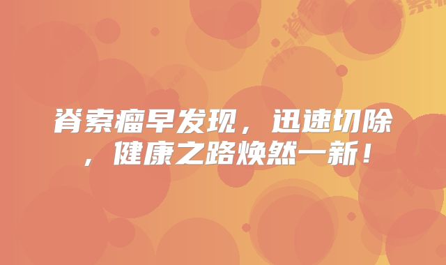 脊索瘤早发现，迅速切除，健康之路焕然一新！