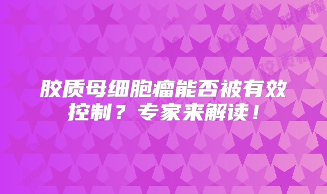 胶质母细胞瘤能否被有效控制？专家来解读！