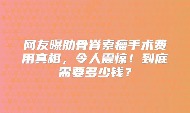 网友曝肋骨脊索瘤手术费用真相，令人震惊！到底需要多少钱？