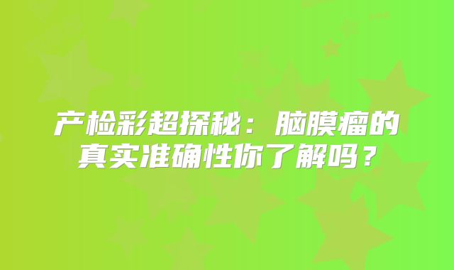 产检彩超探秘：脑膜瘤的真实准确性你了解吗？