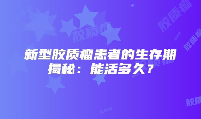 新型胶质瘤患者的生存期揭秘：能活多久？