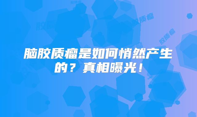 脑胶质瘤是如何悄然产生的？真相曝光！