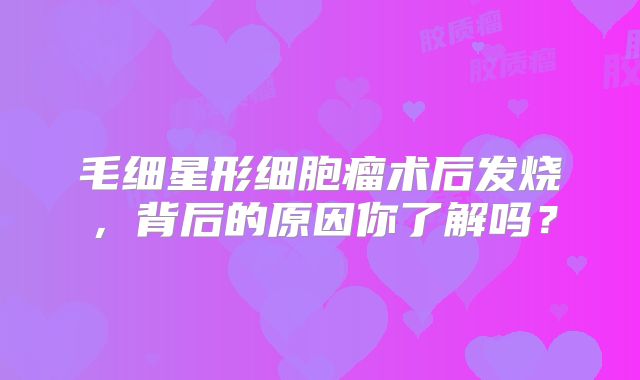 毛细星形细胞瘤术后发烧，背后的原因你了解吗？