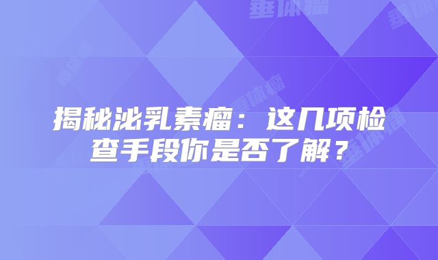 揭秘泌乳素瘤：这几项检查手段你是否了解？