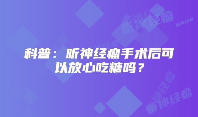科普：听神经瘤手术后可以放心吃糖吗？