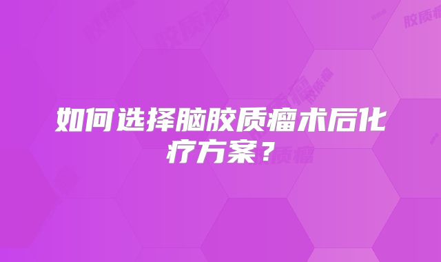 如何选择脑胶质瘤术后化疗方案？