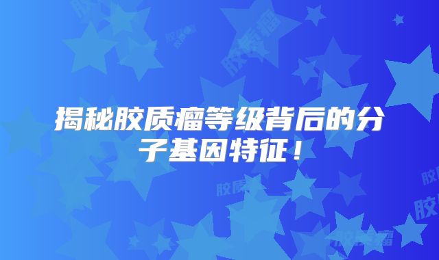 揭秘胶质瘤等级背后的分子基因特征！