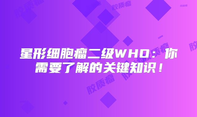 星形细胞瘤二级WHO：你需要了解的关键知识！