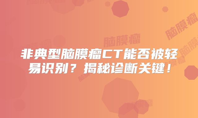 非典型脑膜瘤CT能否被轻易识别？揭秘诊断关键！
