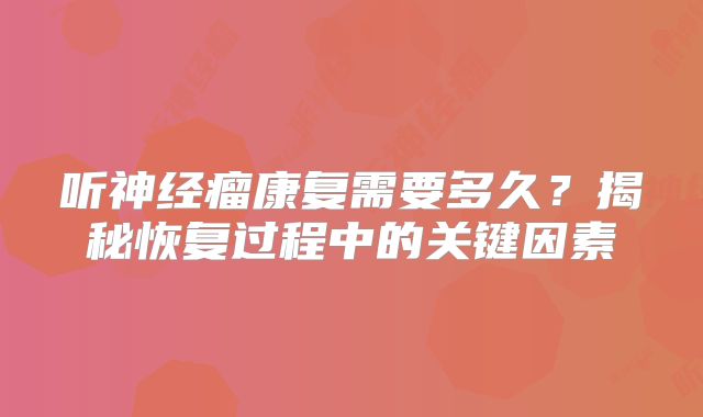 听神经瘤康复需要多久？揭秘恢复过程中的关键因素