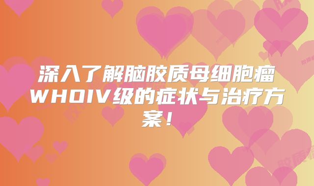 深入了解脑胶质母细胞瘤WHOIV级的症状与治疗方案！