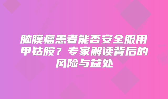 脑膜瘤患者能否安全服用甲钴胺？专家解读背后的风险与益处