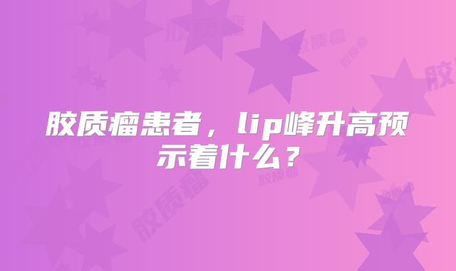 胶质瘤患者，lip峰升高预示着什么？