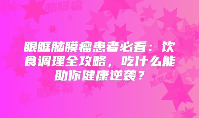 眼眶脑膜瘤患者必看：饮食调理全攻略，吃什么能助你健康逆袭？