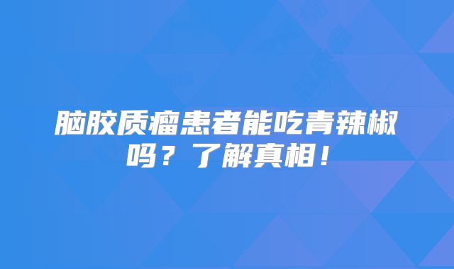 脑胶质瘤患者能吃青辣椒吗？了解真相！