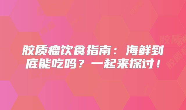 胶质瘤饮食指南：海鲜到底能吃吗？一起来探讨！