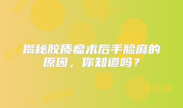 揭秘胶质瘤术后手脸麻的原因，你知道吗？
