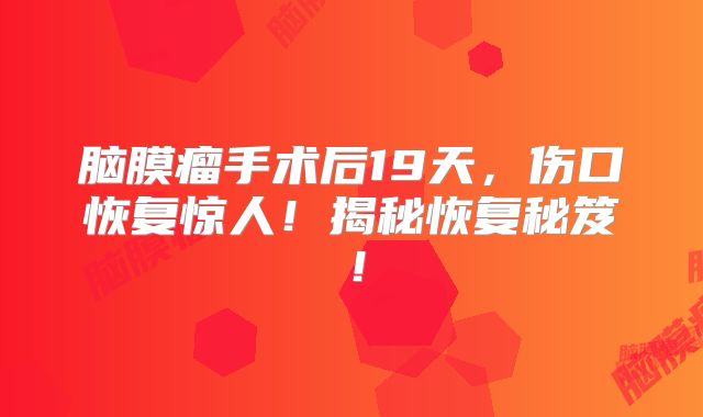 脑膜瘤手术后19天，伤口恢复惊人！揭秘恢复秘笈！