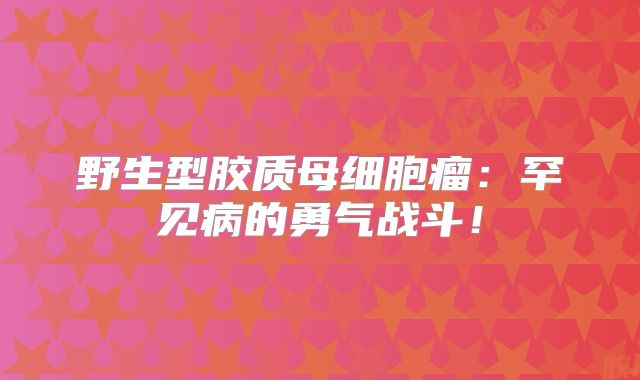 野生型胶质母细胞瘤：罕见病的勇气战斗！