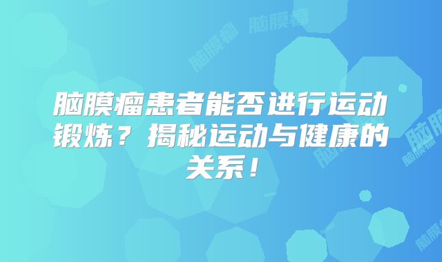 脑膜瘤患者能否进行运动锻炼？揭秘运动与健康的关系！