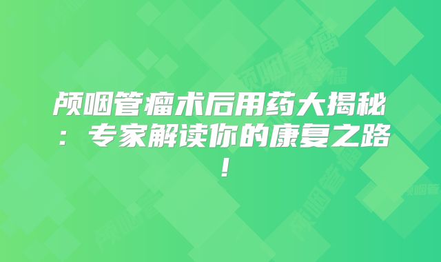 颅咽管瘤术后用药大揭秘：专家解读你的康复之路！
