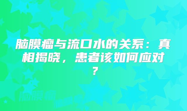 脑膜瘤与流口水的关系：真相揭晓，患者该如何应对？