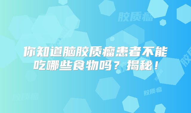 你知道脑胶质瘤患者不能吃哪些食物吗？揭秘！