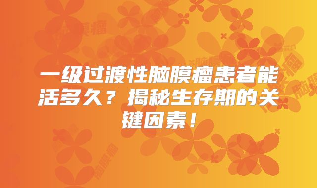 一级过渡性脑膜瘤患者能活多久？揭秘生存期的关键因素！