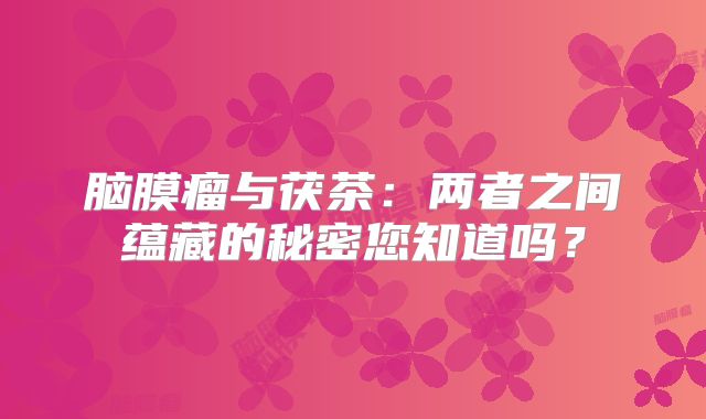 脑膜瘤与茯茶：两者之间蕴藏的秘密您知道吗？