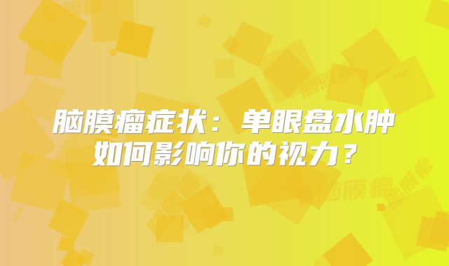 脑膜瘤症状：单眼盘水肿如何影响你的视力？