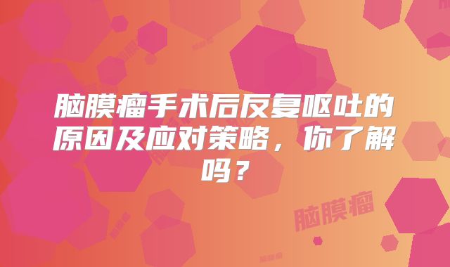 脑膜瘤手术后反复呕吐的原因及应对策略，你了解吗？