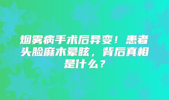 烟雾病手术后异变！患者头脸麻木晕眩，背后真相是什么？