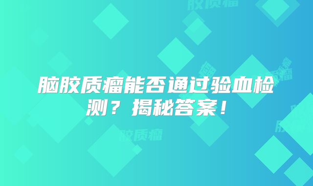 脑胶质瘤能否通过验血检测？揭秘答案！