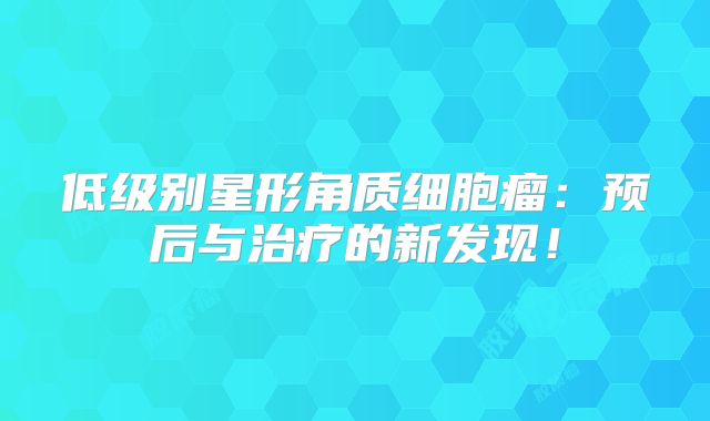 低级别星形角质细胞瘤：预后与治疗的新发现！