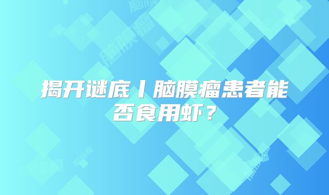 揭开谜底丨脑膜瘤患者能否食用虾？