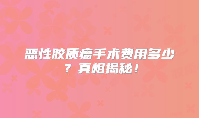 恶性胶质瘤手术费用多少？真相揭秘！