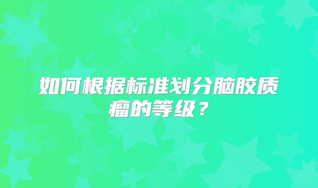 如何根据标准划分脑胶质瘤的等级？