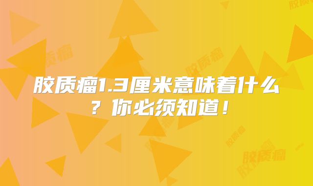 胶质瘤1.3厘米意味着什么？你必须知道！