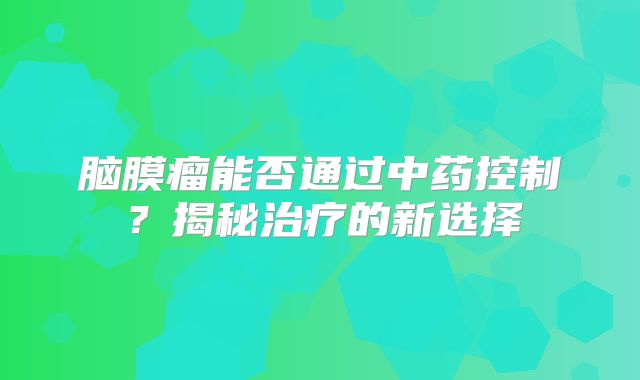 脑膜瘤能否通过中药控制？揭秘治疗的新选择