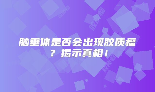 脑垂体是否会出现胶质瘤？揭示真相！