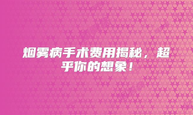 烟雾病手术费用揭秘，超乎你的想象！