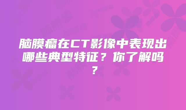 脑膜瘤在CT影像中表现出哪些典型特征？你了解吗？