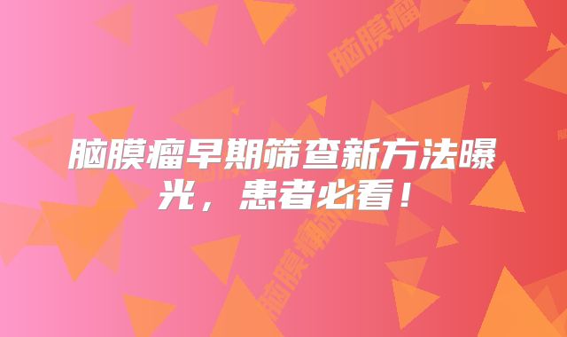 脑膜瘤早期筛查新方法曝光，患者必看！