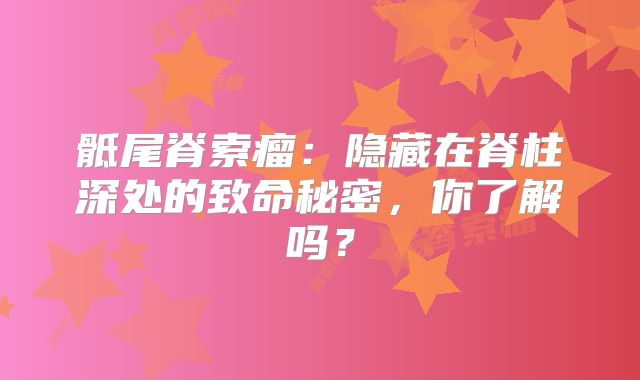 骶尾脊索瘤：隐藏在脊柱深处的致命秘密，你了解吗？