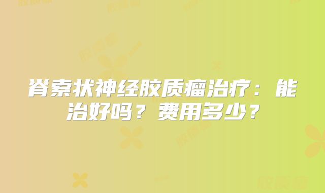 脊索状神经胶质瘤治疗：能治好吗？费用多少？